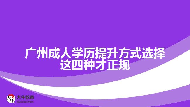 广州成人学历提升方式选择这四种才正规