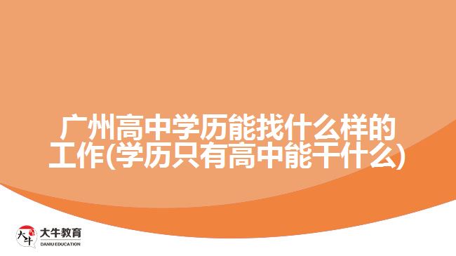广州高中学历能找什么样的工作(学历只有高中能干什么)