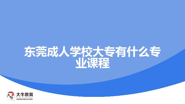 东莞成人学校大专有什么专业课程