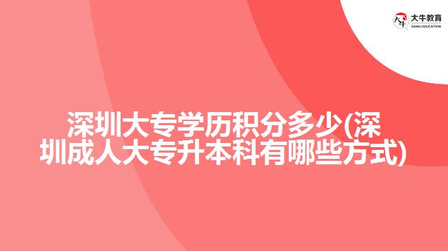 深圳大专学历积分多少(深圳成人大专升本科有哪些方式)