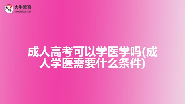 成人高考可以学医学吗(成人学医需要什么条件)