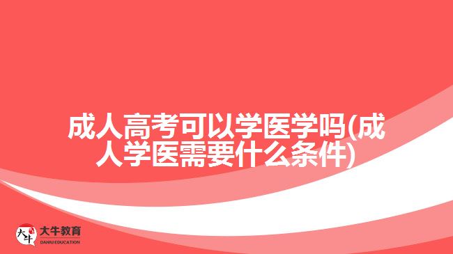 成人高考可以学医学吗(成人学医需要什么条件)