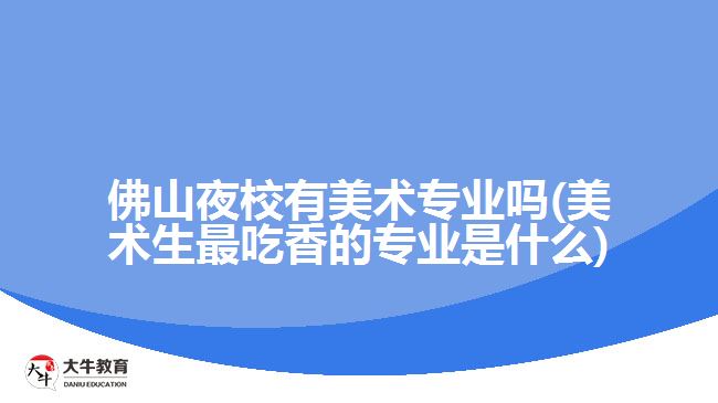 佛山夜校有美术专业吗(美术生最吃香的专业是什么)
