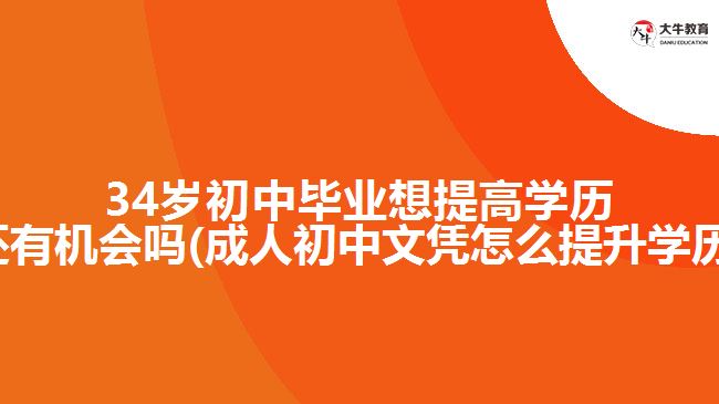 34岁初中毕业想提高学历还有机会吗(成人初中文凭怎么提升学历)