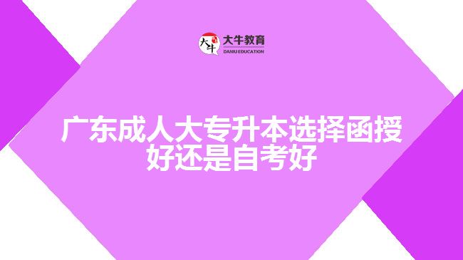 广东成人大专升本选择函授好还是自考好