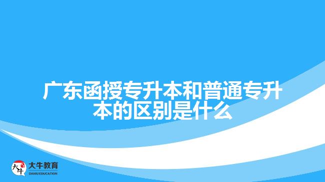 广东函授专升本和普通专升本的区别是什么
