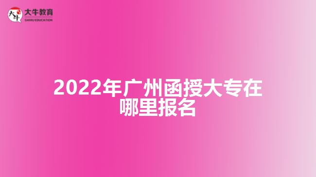 2022年广州函授大专在哪里报名