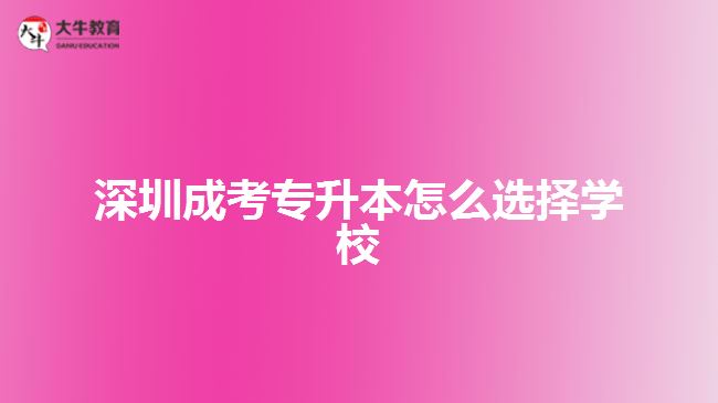 深圳成考专升本怎么选择学校