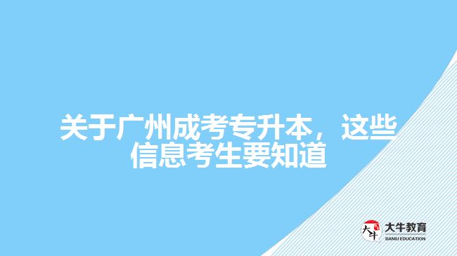 关于广州成考专升本，这些信息考生要知道
