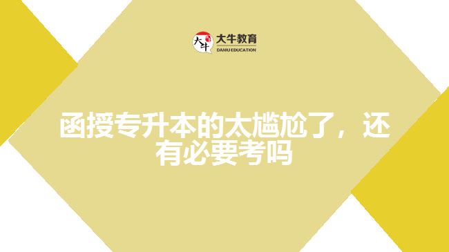函授专升本的太尴尬了，还有必要考吗