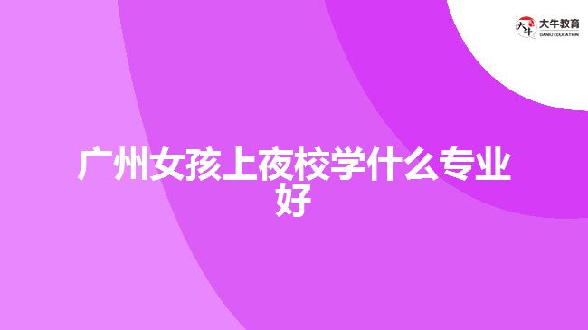 广州女孩上夜校学什么专业好