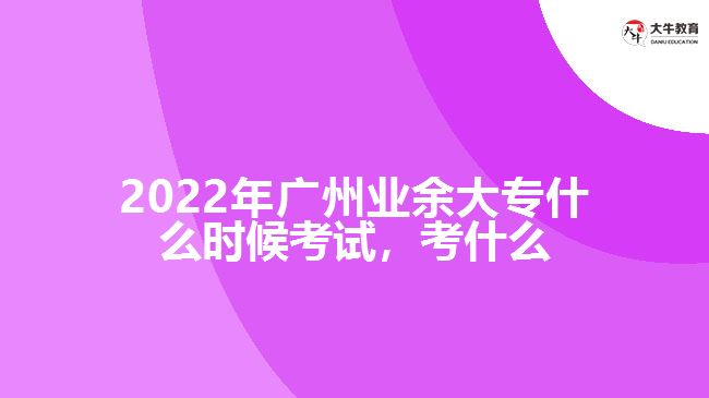 2022年广州业余大专什么时候考试，考什么