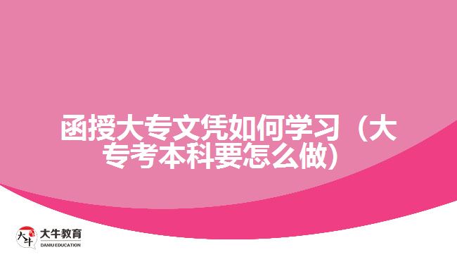 函授大专文凭如何学习（大专考本科要怎么做）