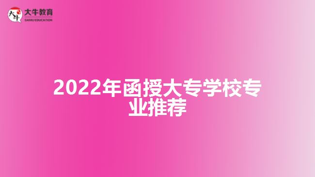 2022年函授大专学校专业推荐