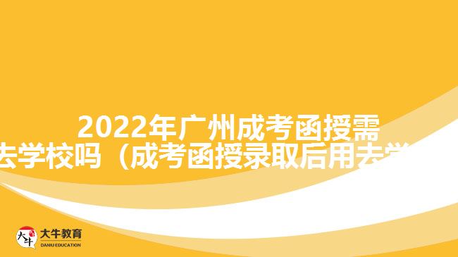 2022年广州成考函授需要去学校吗