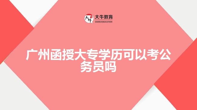 广州函授大专学历可以考公务员吗