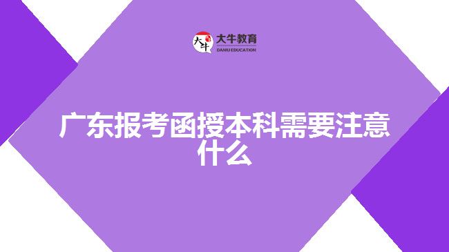 广东报考函授本科需要注意什么