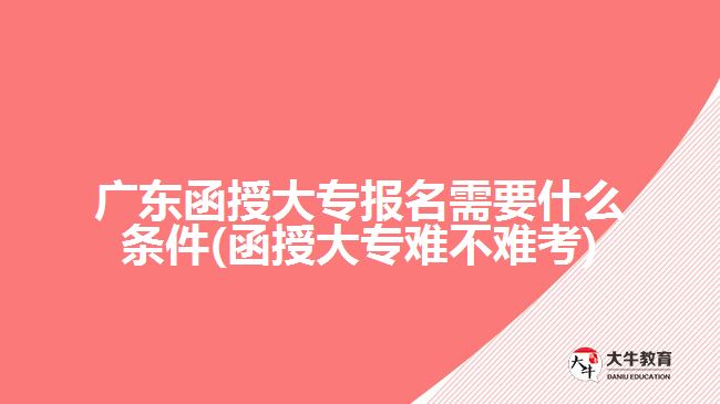 广东函授大专报名需要什么条件(函授大专难不难考)
