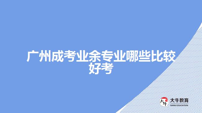 广州成考业余专业哪些比较好考