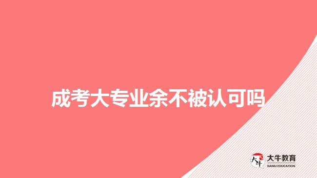 成考大专业余不被认可吗