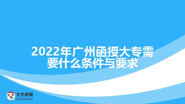 2022年广州函授大专需要什么条件与要求