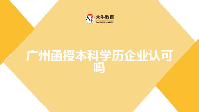 广州函授本科学历企业认可吗