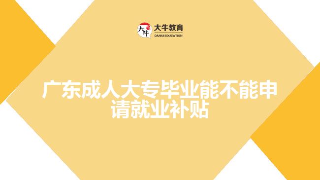 广东成人大专毕业能不能申请就业补贴
