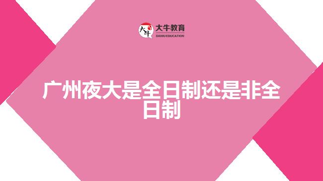 广州夜大是全日制还是非全日制
