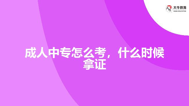成人中专怎么考，什么时候拿证