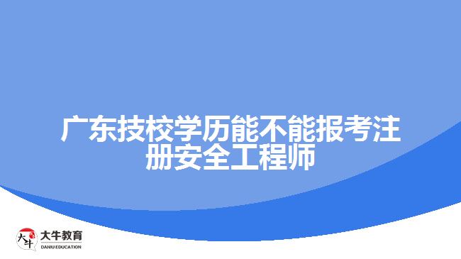 广东技校学历能不能报考注册安全工程师