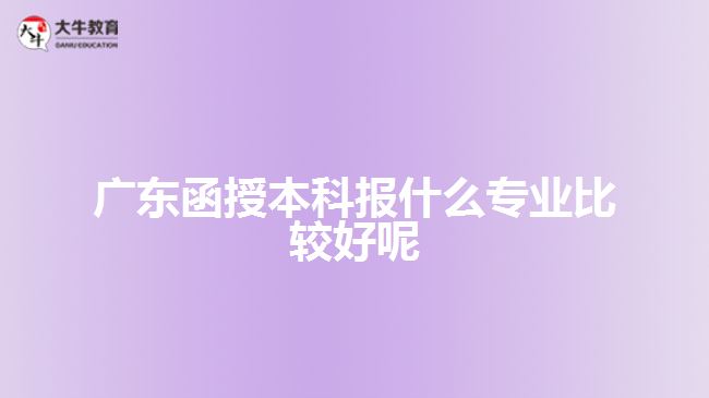 广东函授本科报什么专业比较好呢