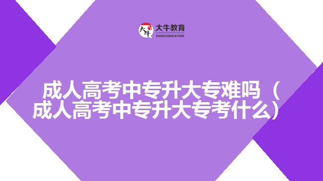 成人高考中专升大专难吗（成人高考中专升大专考什么）