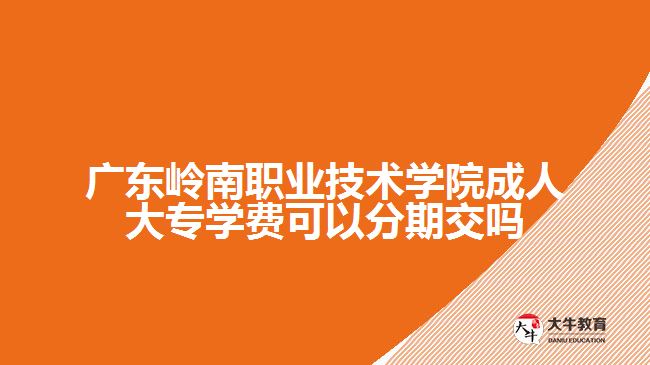 广东岭南职业技术学院成人大专学费可以分期交吗