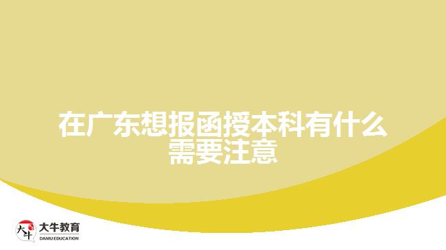 在广东想报函授本科有什么需要注意