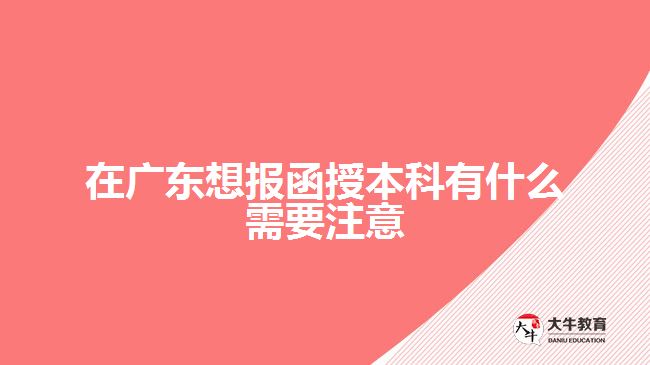 在广东想报函授本科有什么需要注意