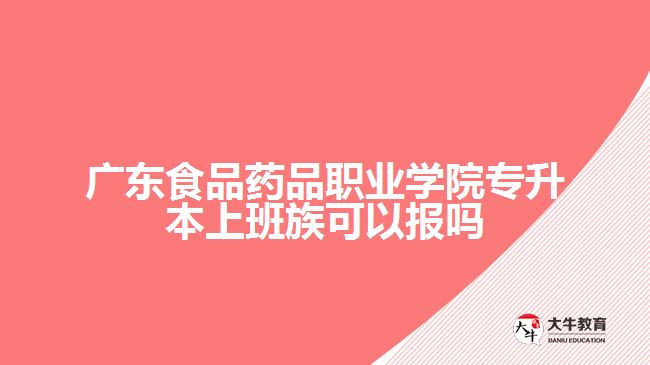 广东食品药品职业学院专升本上班族可以报吗