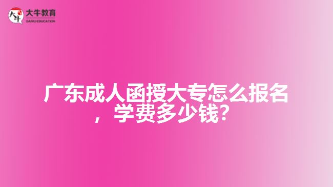 广东成人函授大专怎么报名，学费多少钱？