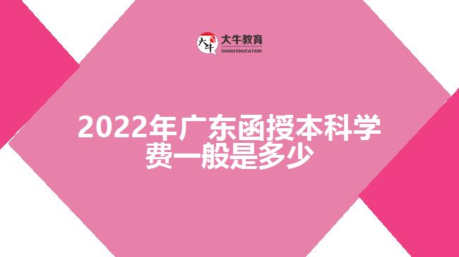 2022年广东函授本科学费一般是多少