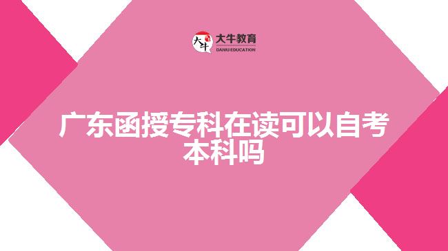 广东函授专科在读可以自考本科吗