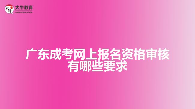 广东成考网上报名资格审核有哪些要求
