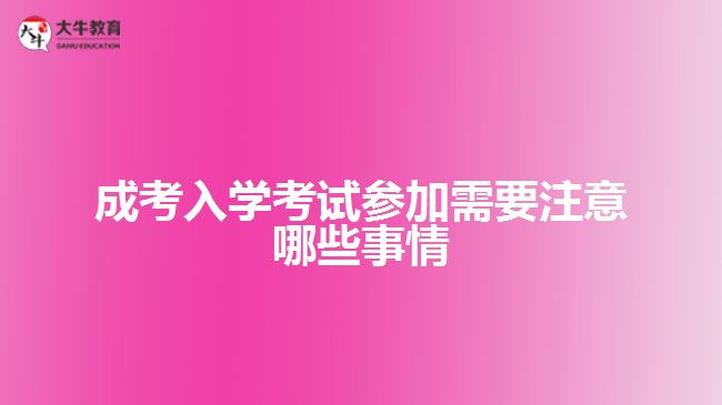 成考入学考试参加需要注意哪些事情