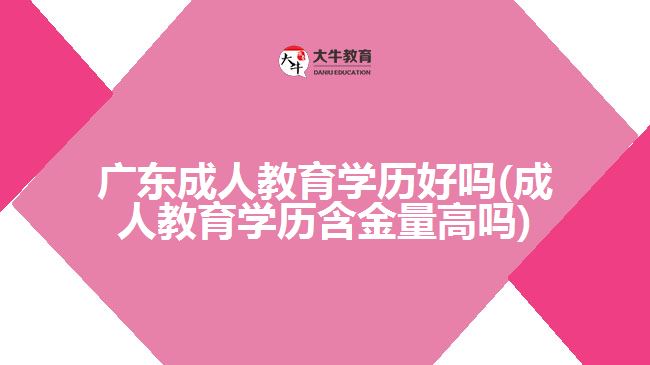 广东成人教育学历好吗(成人教育学历含金量高吗)