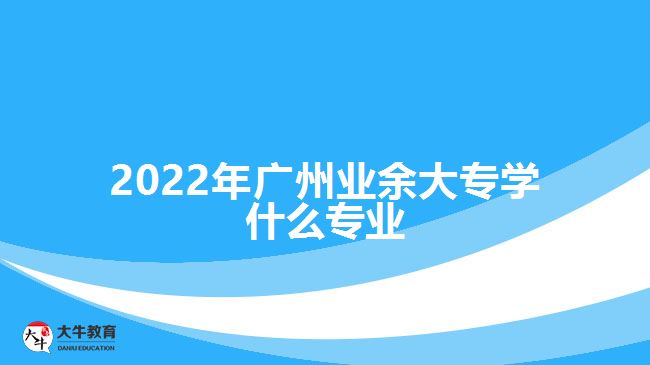 2022年广州业余大专学什么专业