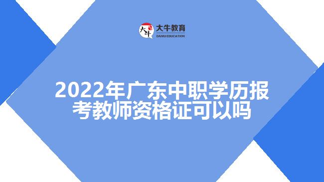 2022年广东中职学历报考教师资格证可以吗