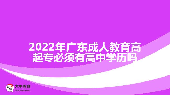 2022年广东成人教育高起专必须有高中学历吗