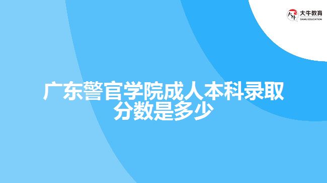 广东警官学院成人本科录取分数是多少