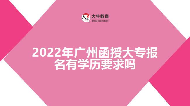 2022年广州函授大专报名有学历要求吗