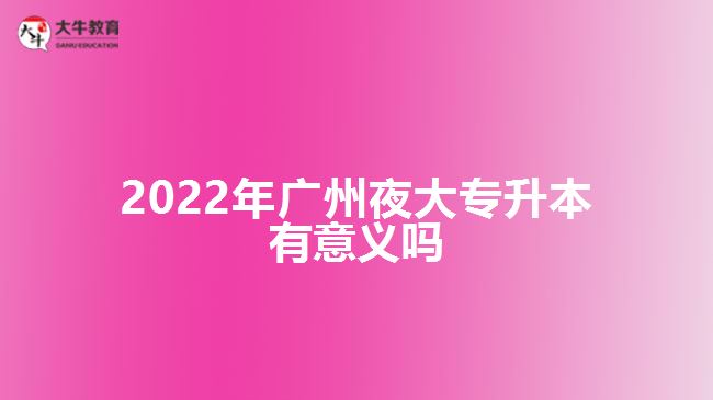2022年广州夜大专升本有意义吗
