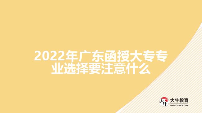2022年广东函授大专专业选择要注意什么