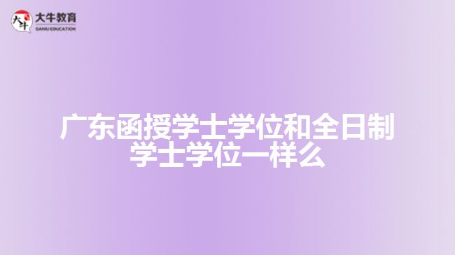 广东函授学士学位和全日制学士学位一样么
